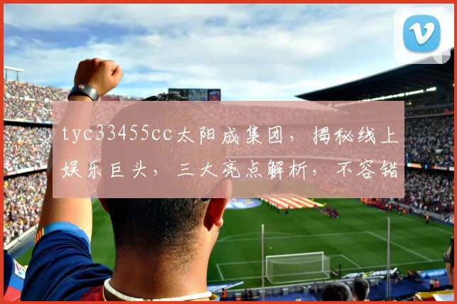 tyc33455cc太阳成集团,揭秘线上娱乐巨头,三大亮点解析,不容错过