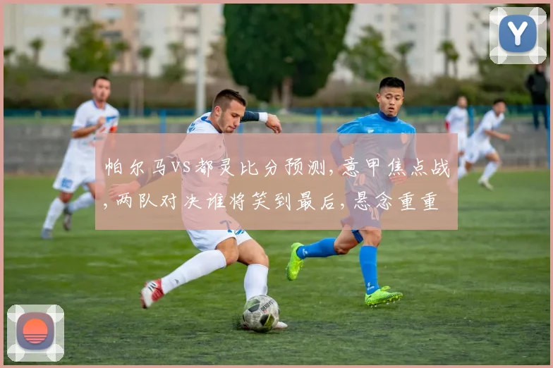 帕尔马vs都灵比分预测,意甲焦点战,两队对决谁将笑到最后,悬念重重,一触即发,拭目以待