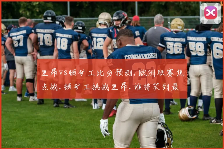 里昂vs顿矿工比分预测,欧洲联赛焦点战,顿矿工挑战里昂,谁将笑到最后
