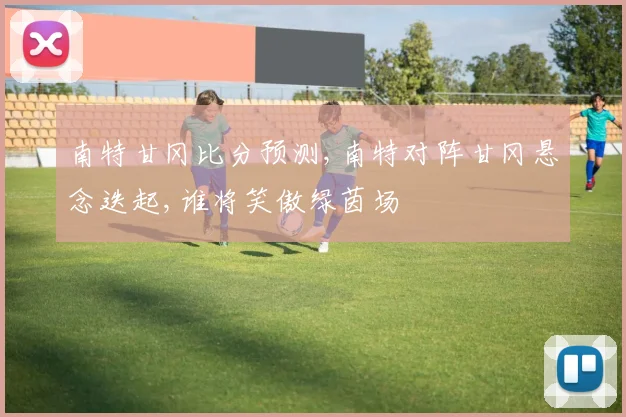 南特甘冈比分预测,南特对阵甘冈悬念迭起,谁将笑傲绿茵场