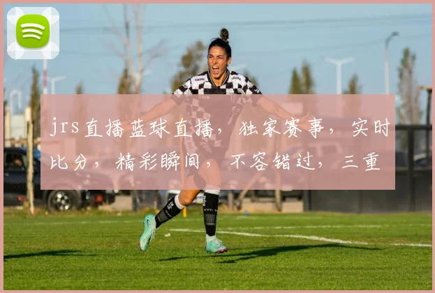jrs直播蓝球直播,独家赛事,实时比分,精彩瞬间,不容错过,三重福利,等你来拿