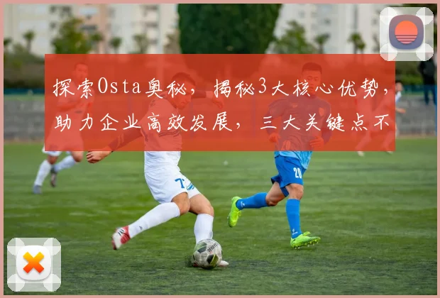 探索Osta奥秘,揭秘3大核心优势,助力企业高效发展,三大关键点不容错过